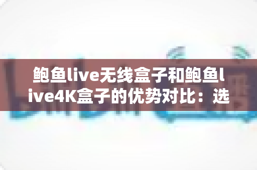 鲍鱼live无线盒子和鲍鱼live4K盒子的优势对比：选购前必读的深度解析指南