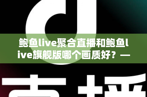 鲍鱼live聚合直播和鲍鱼live旗舰版哪个画质好?——两大版本画质深度对比与选购全攻略 鲍鱼live聚合直播和鲍鱼live旗舰版哪个画质好?——两大版本画质深度对比与选购全攻略