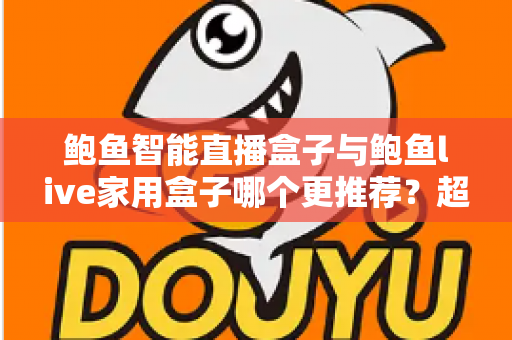 鲍鱼智能直播盒子与鲍鱼live家用盒子哪个更推荐？超全对比评测与选购指南帮你一次看懂