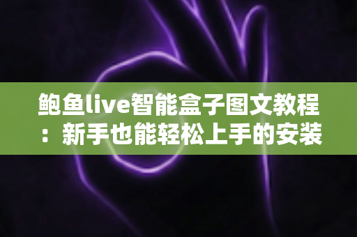 鲍鱼live智能盒子图文教程:新手也能轻松上手的安装与使用完整指南 鲍鱼live智能盒子图文教程:新手也能轻松上手的安装与使用完整指南
