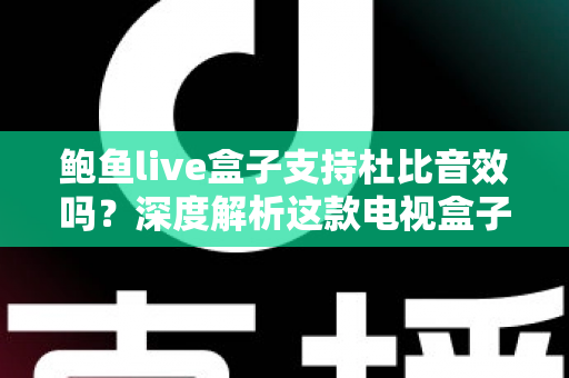 鲍鱼live盒子支持杜比音效吗？深度解析这款电视盒子的音频性能与设置指南