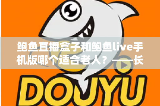鲍鱼直播盒子和鲍鱼live手机版哪个适合老人？——长辈观看设备选购与使用全指南