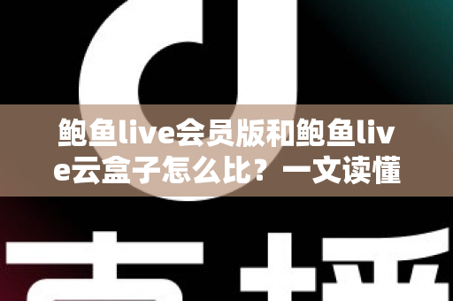 鲍鱼live会员版和鲍鱼live云盒子怎么比？一文读懂区别、体验、费用与选择建议