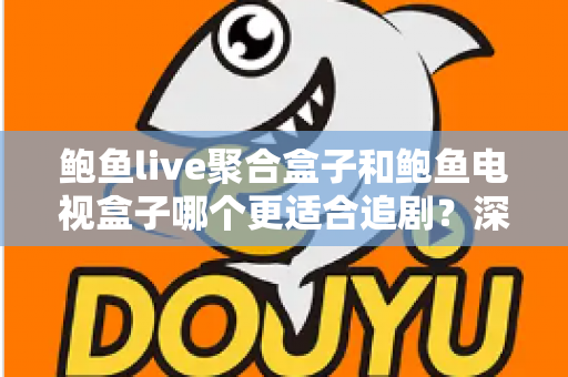 鲍鱼live聚合盒子和鲍鱼电视盒子哪个更适合追剧？深度对比帮你选对追剧神器