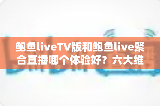 鲍鱼liveTV版和鲍鱼live聚合直播哪个体验好？六大维度深度对比评测，帮你选对大屏与移动端观影方案