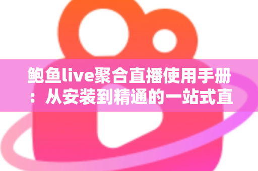 鲍鱼live聚合直播使用手册:从安装到精通的一站式直播观看操作指南 鲍鱼live聚合直播使用手册:从安装到精通的一站式直播观看操作指南