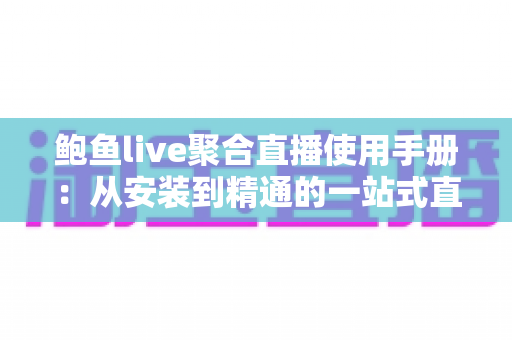 鲍鱼live聚合直播使用手册：从安装到精通的一站式直播观看操作指南