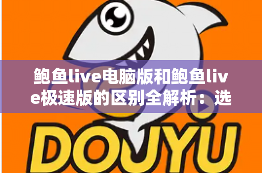 鲍鱼live电脑版和鲍鱼live极速版的区别全解析：选对版本，畅享流畅观看新体验