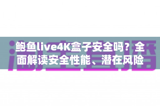 鲍鱼live4K盒子安全吗？全面解读安全性能、潜在风险与选购使用指南