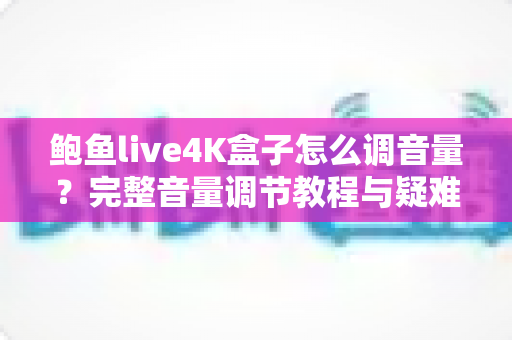 鲍鱼live4K盒子怎么调音量？完整音量调节教程与疑难解答指南
