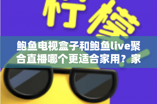 鲍鱼电视盒子和鲍鱼live聚合直播哪个更适合家用？家庭观影方案全面对比与选购指南