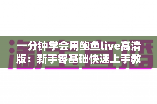 一分钟学会用鲍鱼live高清版：新手零基础快速上手教程与实用技巧全解析