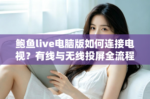 鲍鱼live电脑版如何连接电视?有线与无线投屏全流程详解,轻松打造高清大屏观看体验 鲍鱼live电脑版如何连接电视?有线与无线投屏全流程详解,轻松打造高清大屏观看体验