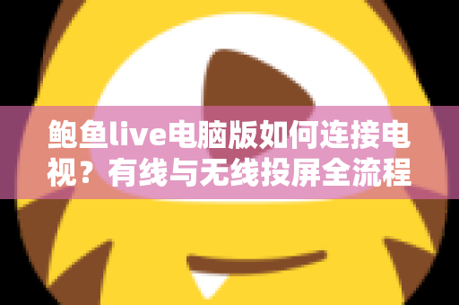鲍鱼live电脑版如何连接电视？有线与无线投屏全流程详解，轻松打造高清大屏观看体验
