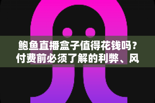 鲍鱼直播盒子值得花钱吗?付费前必须了解的利弊、风险与避坑指南 鲍鱼直播盒子值得花钱吗?付费前必须了解的利弊、风险与避坑指南