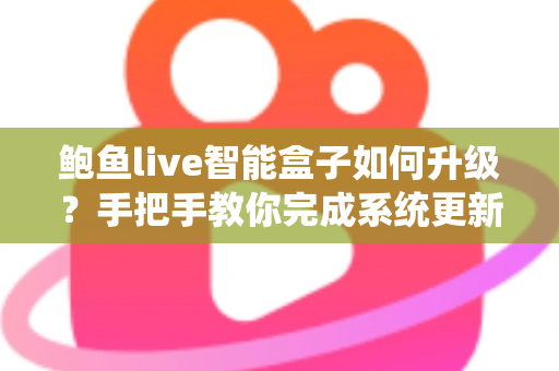 鲍鱼live智能盒子如何升级？手把手教你完成系统更新的完整实操指南