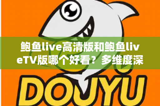 鲍鱼live高清版和鲍鱼liveTV版哪个好看？多维度深度对比帮你选出最佳观看方案