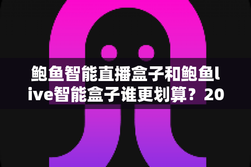 鲍鱼智能直播盒子和鲍鱼live智能盒子谁更划算?2025年直播设备性价比深度测评与选购指南 鲍鱼智能直播盒子和鲍鱼live智能盒子谁更划算?2025年直播设备性价比深度测评与选购指南