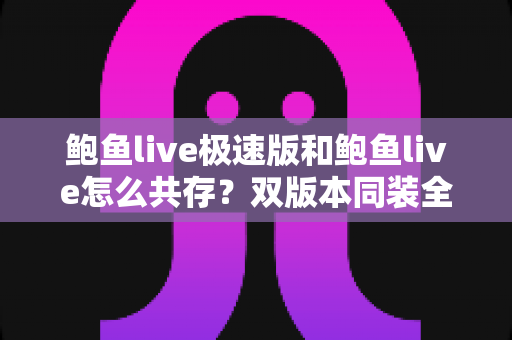 鲍鱼live极速版和鲍鱼live怎么共存？双版本同装全攻略与实用技巧