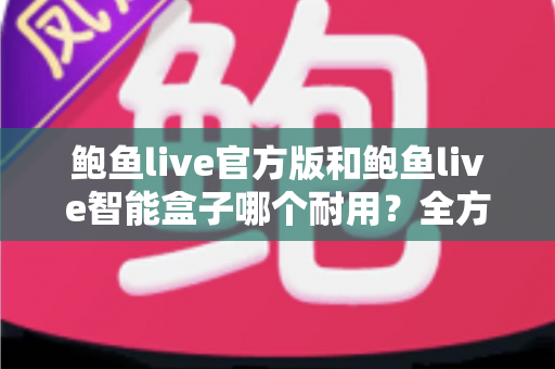 鲍鱼live官方版和鲍鱼live智能盒子哪个耐用？全方位对比分析帮你做出明智选择
