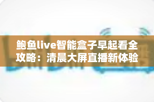 鲍鱼live智能盒子早起看全攻略:清晨大屏直播新体验,让每一天从精彩开始 鲍鱼live智能盒子早起看全攻略:清晨大屏直播新体验,让每一天从精彩开始