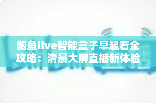 鲍鱼live智能盒子早起看全攻略：清晨大屏直播新体验，让每一天从精彩开始