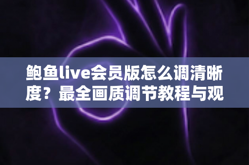 鲍鱼live会员版怎么调清晰度?最全画质调节教程与观看体验优化指南 鲍鱼live会员版怎么调清晰度?最全画质调节教程与观看体验优化指南