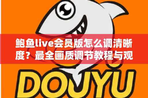鲍鱼live会员版怎么调清晰度？最全画质调节教程与观看体验优化指南