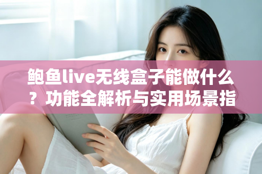 鲍鱼live无线盒子能做什么？功能全解析与实用场景指南