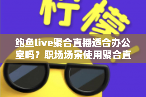 鲍鱼live聚合直播适合办公室吗?职场场景使用聚合直播的全面分析与建议 鲍鱼live聚合直播适合办公室吗?职场场景使用聚合直播的全面分析与建议