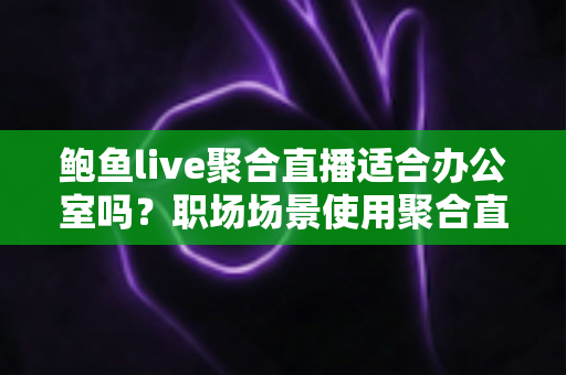 鲍鱼live聚合直播适合办公室吗？职场场景使用聚合直播的全面分析与建议