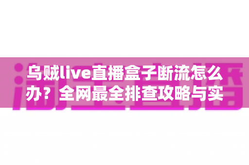 乌贼live直播盒子断流怎么办?全网最全排查攻略与实用解决技巧 乌贼live直播盒子断流怎么办?全网最全排查攻略与实用解决技巧