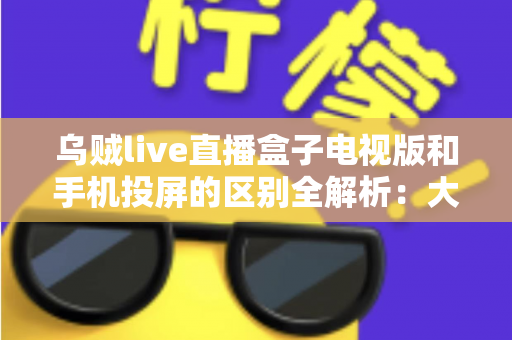 乌贼live直播盒子电视版和手机投屏的区别全解析:大屏观看方式怎么选才最省心? 乌贼live直播盒子电视版和手机投屏的区别全解析:大屏观看方式怎么选才最省心?