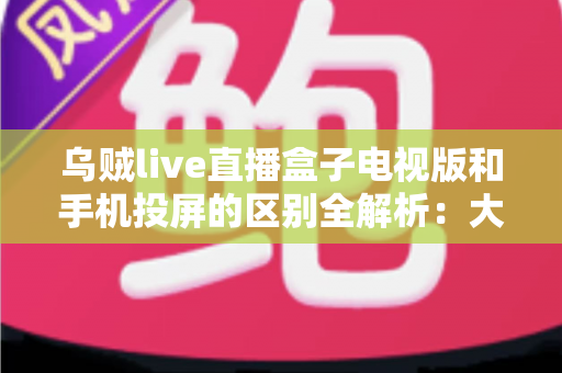 乌贼live直播盒子电视版和手机投屏的区别全解析:大屏观看方式怎么选才最省心? 乌贼live直播盒子电视版和手机投屏的区别全解析:大屏观看方式怎么选才最省心?