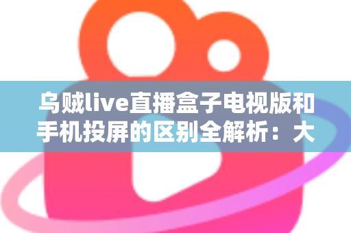 乌贼live直播盒子电视版和手机投屏的区别全解析:大屏观看方式怎么选才最省心? 乌贼live直播盒子电视版和手机投屏的区别全解析:大屏观看方式怎么选才最省心?