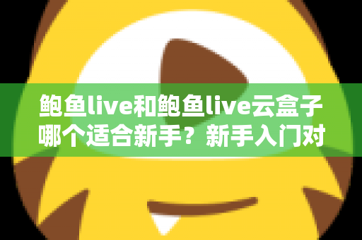鲍鱼live和鲍鱼live云盒子哪个适合新手?新手入门对比全攻略与选购避坑指南 鲍鱼live和鲍鱼live云盒子哪个适合新手?新手入门对比全攻略与选购避坑指南