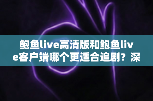 鲍鱼live高清版和鲍鱼live客户端哪个更适合追剧?深度对比与选型指南,助你打造沉浸式追剧体验 鲍鱼live高清版和鲍鱼live客户端哪个更适合追剧?深度对比与选型指南,助你打造沉浸式追剧体验