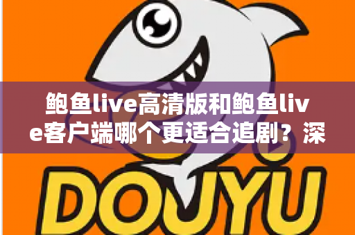 鲍鱼live高清版和鲍鱼live客户端哪个更适合追剧?深度对比与选型指南,助你打造沉浸式追剧体验 鲍鱼live高清版和鲍鱼live客户端哪个更适合追剧?深度对比与选型指南,助你打造沉浸式追剧体验