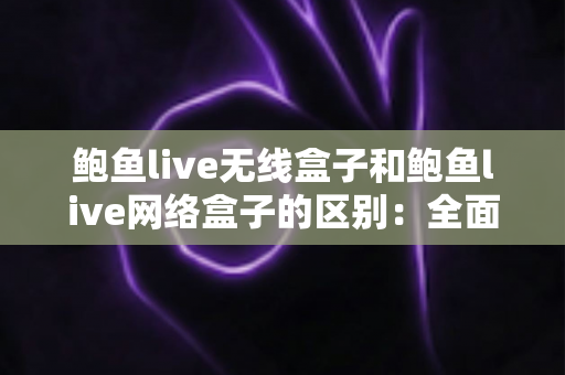 鲍鱼live无线盒子和鲍鱼live网络盒子的区别：全面对比解析，帮你选对家用电视盒子