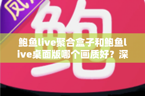 鲍鱼live聚合盒子和鲍鱼live桌面版哪个画质好？深度画质对比解析与选购指南