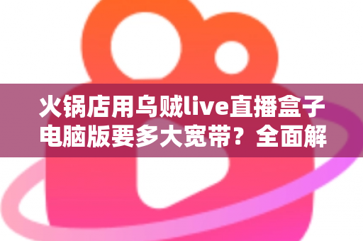 火锅店用乌贼live直播盒子电脑版要多大宽带？全面解析带宽配置与直播稳定性优化指南