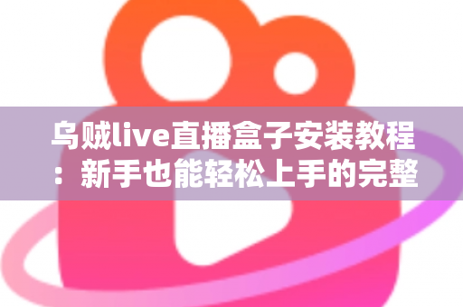 乌贼live直播盒子安装教程:新手也能轻松上手的完整安装指南 乌贼live直播盒子安装教程:新手也能轻松上手的完整安装指南
