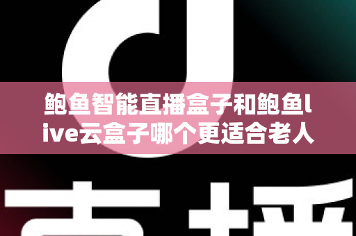 鲍鱼智能直播盒子和鲍鱼live云盒子哪个更适合老人用?专为中老年用户打造的电视盒子选购指南与真实体验分享 鲍鱼智能直播盒子和鲍鱼live云盒子哪个更适合老人用?专为中老年用户打造的电视盒子选购指南与真实体验分享