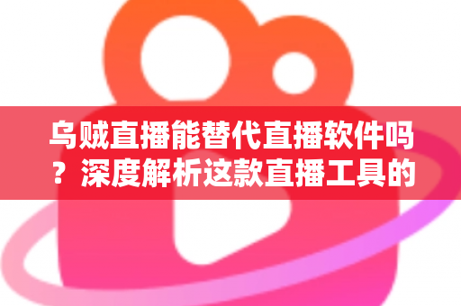 乌贼直播能替代直播软件吗？深度解析这款直播工具的实用性、优势与局限