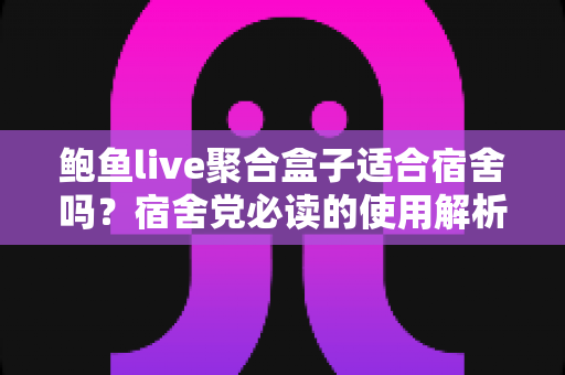 鲍鱼live聚合盒子适合宿舍吗?宿舍党必读的使用解析与实用指南 鲍鱼live聚合盒子适合宿舍吗?宿舍党必读的使用解析与实用指南
