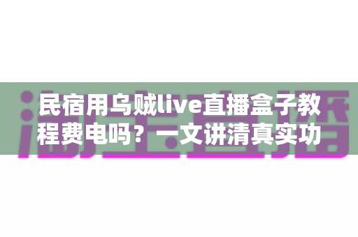 民宿用乌贼live直播盒子教程费电吗?一文讲清真实功耗、每月电费成本与实用省电技巧 民宿用乌贼live直播盒子教程费电吗?一文讲清真实功耗、每月电费成本与实用省电技巧