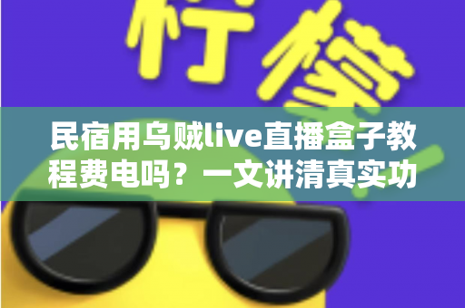 民宿用乌贼live直播盒子教程费电吗?一文讲清真实功耗、每月电费成本与实用省电技巧 民宿用乌贼live直播盒子教程费电吗?一文讲清真实功耗、每月电费成本与实用省电技巧