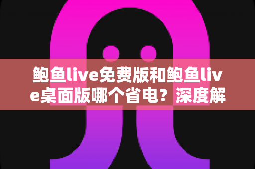 鲍鱼live免费版和鲍鱼live桌面版哪个省电？深度解析功耗差异与实用省电指南