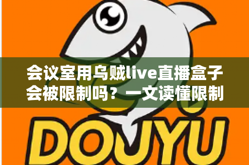 会议室用乌贼live直播盒子会被限制吗?一文读懂限制因素、应对策略与合规要点 会议室用乌贼live直播盒子会被限制吗?一文读懂限制因素、应对策略与合规要点