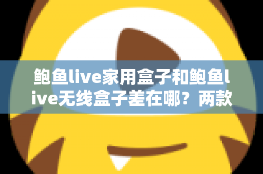 鲍鱼live家用盒子和鲍鱼live无线盒子差在哪？两款盒子核心差异与选购指南全解析